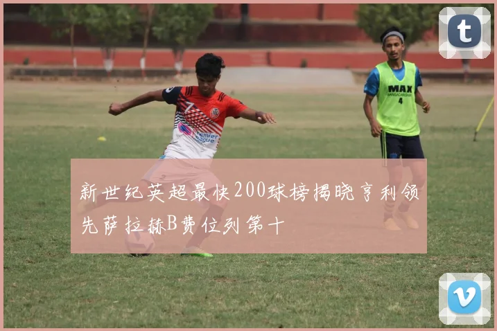 新世纪英超最快200球榜揭晓亨利领先萨拉赫B费位列第十