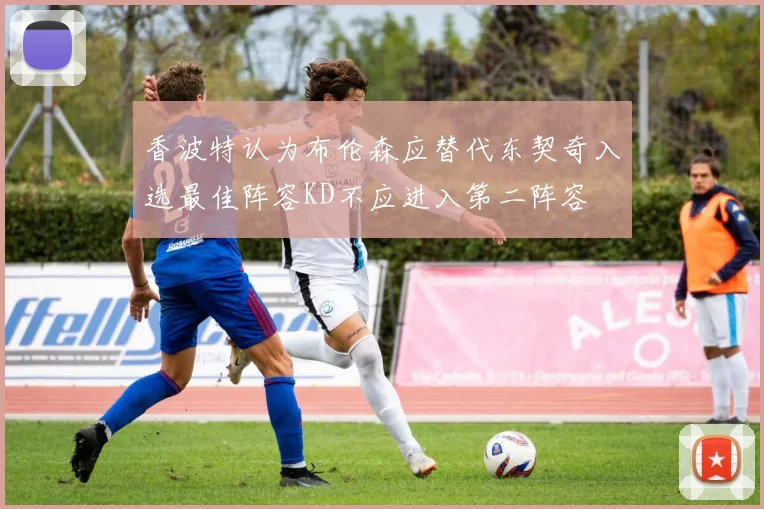 香波特认为布伦森应替代东契奇入选最佳阵容KD不应进入第二阵容
