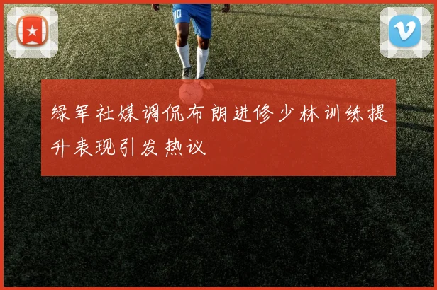 绿军社媒调侃布朗进修少林训练提升表现引发热议