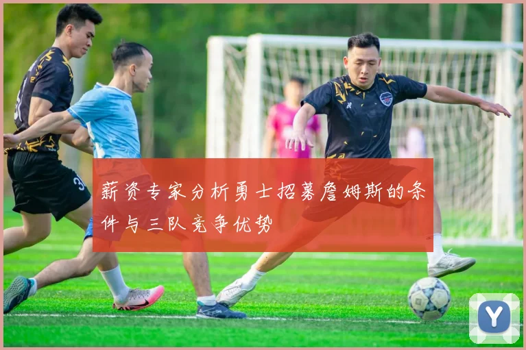 薪资专家分析勇士招募詹姆斯的条件与三队竞争优势