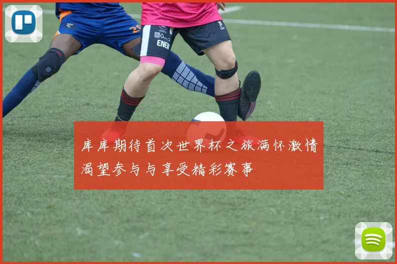 库库期待首次世界杯之旅满怀激情渴望参与与享受精彩赛事