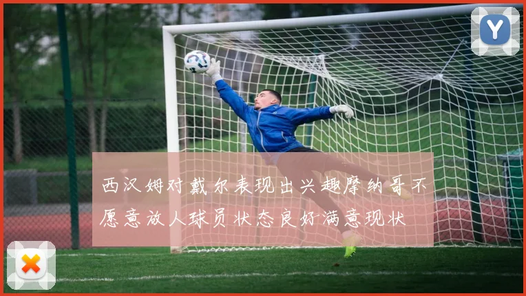 西汉姆对戴尔表现出兴趣摩纳哥不愿意放人球员状态良好满意现状