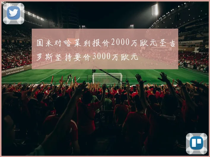 国米对哈莱利报价2000万欧元圣吉罗斯坚持要价3000万欧元
