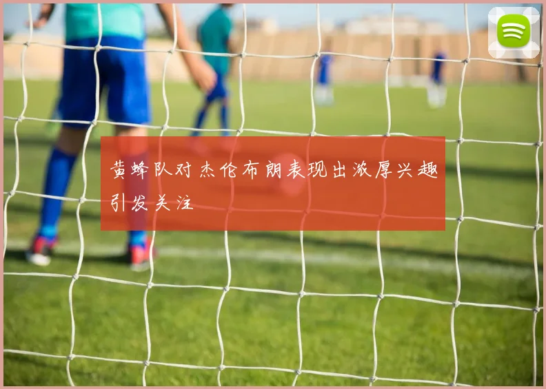 黄蜂队对杰伦布朗表现出浓厚兴趣引发关注