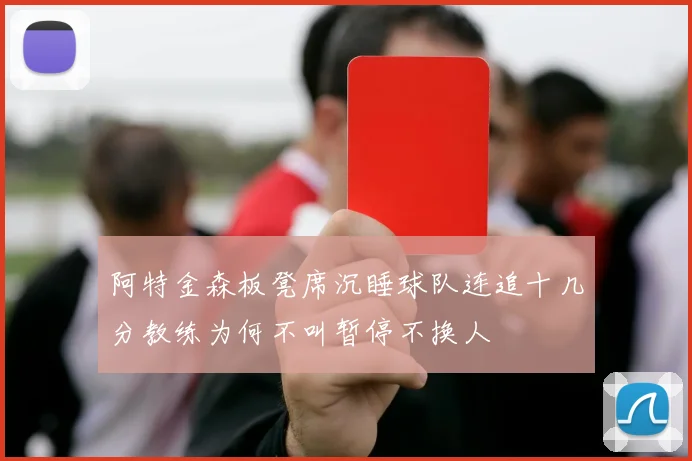 阿特金森板凳席沉睡球队连追十几分教练为何不叫暂停不换人