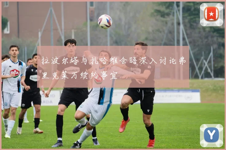 拉波尔塔与扎哈维会晤深入讨论弗里克莱万续约事宜