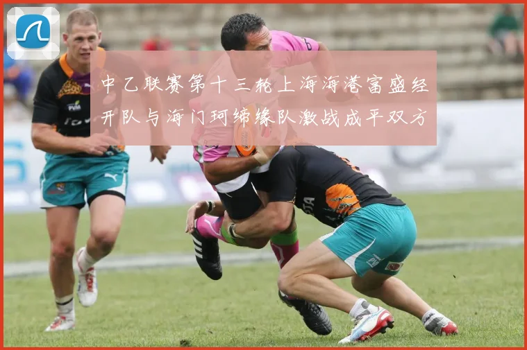 中乙联赛第十三轮上海海港富盛经开队与海门珂缔缘队激战成平双方各取一分