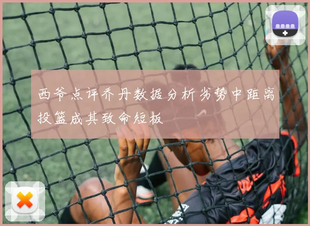 西爷点评乔丹数据分析劣势中距离投篮成其致命短板