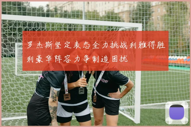 罗杰斯坚定表态全力挑战利雅得胜利豪华阵容力争制造困扰