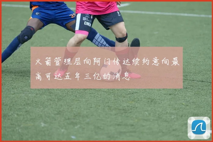 火箭管理层向阿门传达续约意向最高可达五年三亿的消息