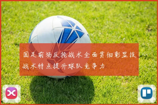 国足前场反抢战术全面贯彻彰显技战术特点提升球队竞争力