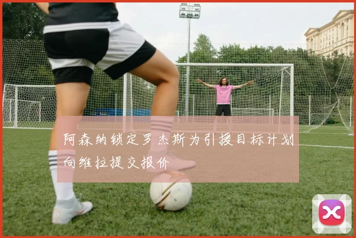 阿森纳锁定罗杰斯为引援目标计划向维拉提交报价