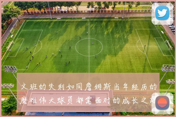 文班的失利如同詹姆斯当年经历的磨难伟大球员都需面对的成长之路