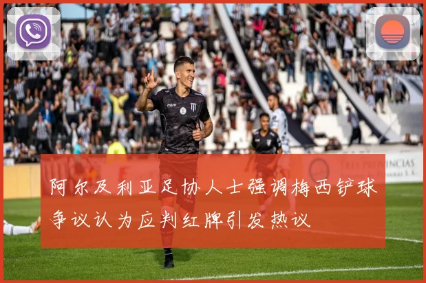 阿尔及利亚足协人士强调梅西铲球争议认为应判红牌引发热议