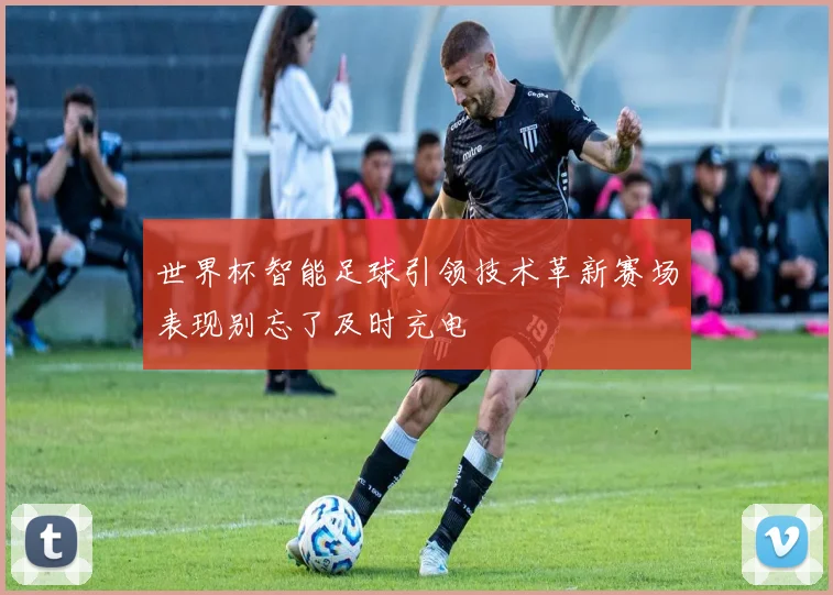 世界杯智能足球引领技术革新赛场表现别忘了及时充电