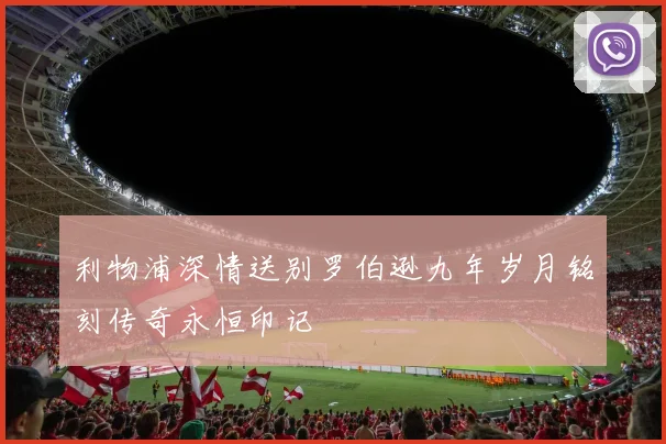 利物浦深情送别罗伯逊九年岁月铭刻传奇永恒印记