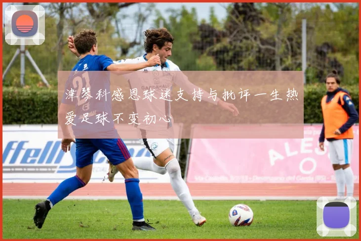 津琴科感恩球迷支持与批评一生热爱足球不变初心