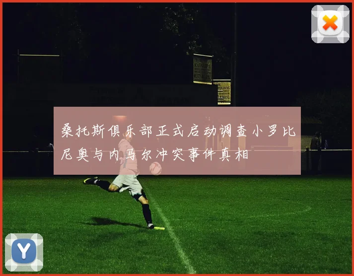 桑托斯俱乐部正式启动调查小罗比尼奥与内马尔冲突事件真相