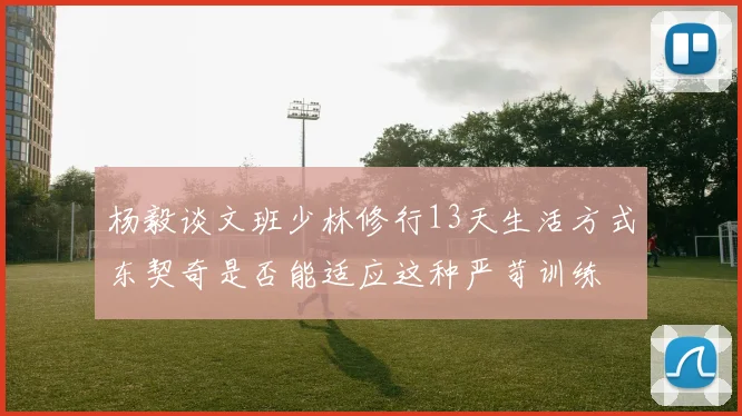杨毅谈文班少林修行13天生活方式东契奇是否能适应这种严苛训练