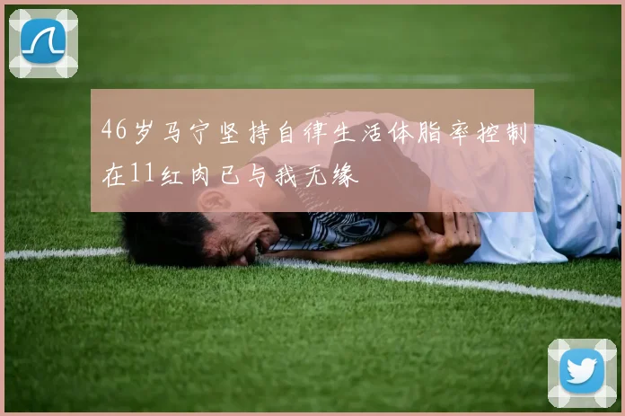 46岁马宁坚持自律生活体脂率控制在11红肉已与我无缘