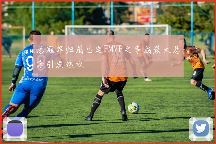 总冠军归属已定FMVP之争成最大悬念引发热议