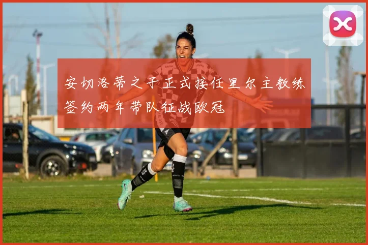 安切洛蒂之子正式接任里尔主教练签约两年带队征战欧冠