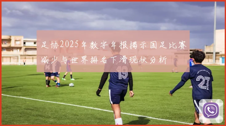 足协2025年数字年报揭示国足比赛减少与世界排名下滑现状分析