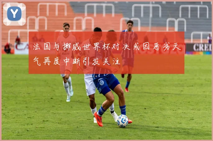 法国与挪威世界杯对决或因恶劣天气再度中断引发关注