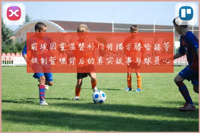 前埃因霍温替补门将揭示滕哈赫等级制管理背后的真实故事与球员心声