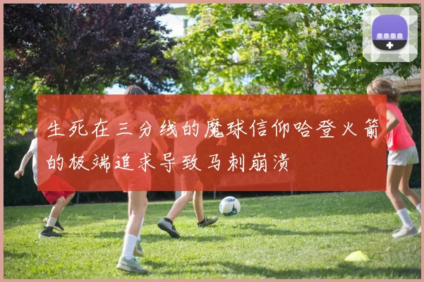 生死在三分线的魔球信仰哈登火箭的极端追求导致马刺崩溃