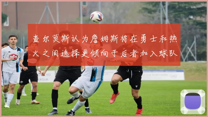 查尔莫斯认为詹姆斯将在勇士和热火之间选择更倾向于后者加入球队