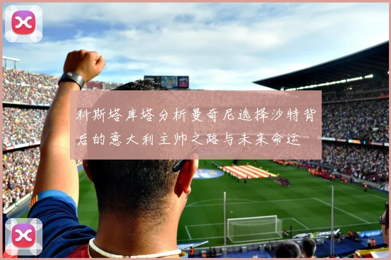 科斯塔库塔分析曼奇尼选择沙特背后的意大利主帅之路与未来命运