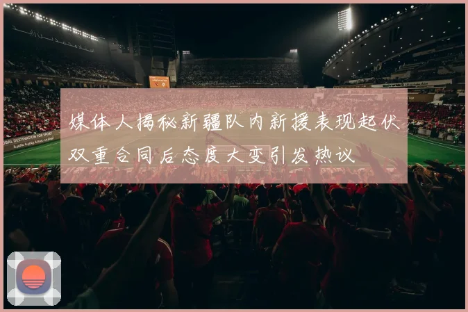 媒体人揭秘新疆队内新援表现起伏双重合同后态度大变引发热议