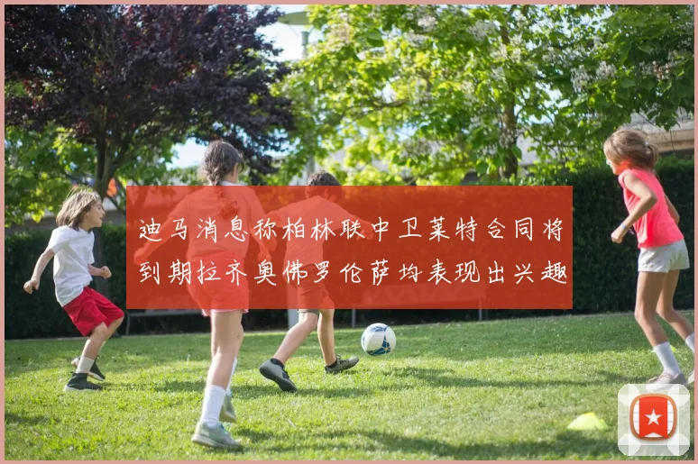 迪马消息称柏林联中卫莱特合同将到期拉齐奥佛罗伦萨均表现出兴趣