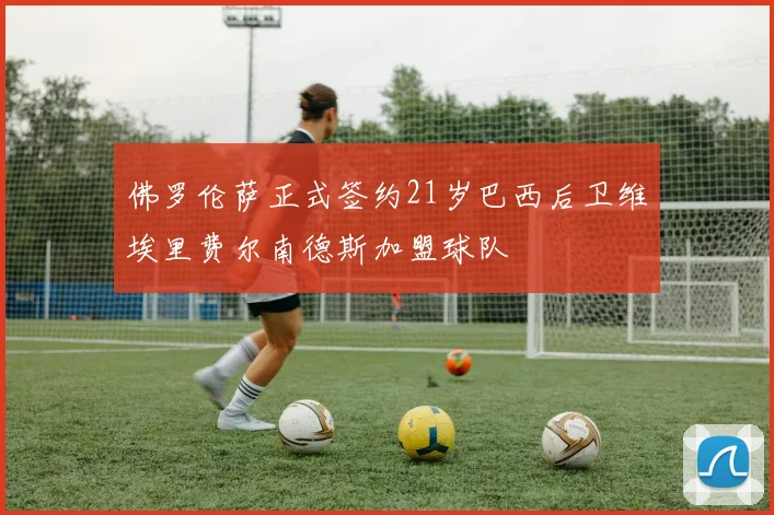 佛罗伦萨正式签约21岁巴西后卫维埃里费尔南德斯加盟球队