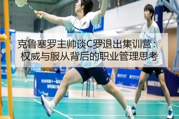 克鲁塞罗主帅谈C罗退出集训营:权威与服从背后的职业管理思考