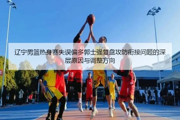 辽宁男篮热身赛失误偏多郭士强复盘攻防衔接问题的深层原因与调整方向 | xingkong
